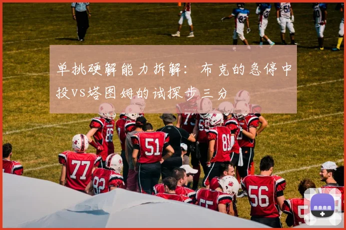 单挑硬解能力拆解:布克的急停中投vs塔图姆的试探步三分