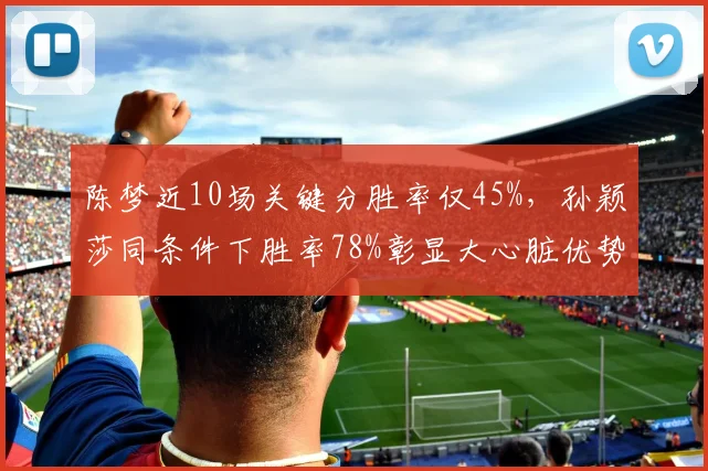 陈梦近10场关键分胜率仅45%，孙颖莎同条件下胜率78%彰显大心脏优势