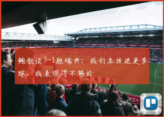 鲍勃谈3-1胜瑞典:我们本该进更多球,我表现得不够好