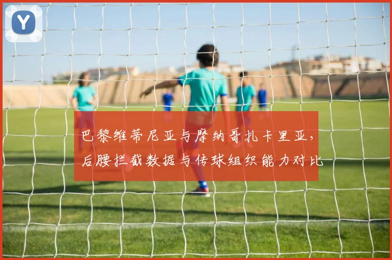巴黎维蒂尼亚与摩纳哥扎卡里亚，后腰拦截数据与传球组织能力对比
