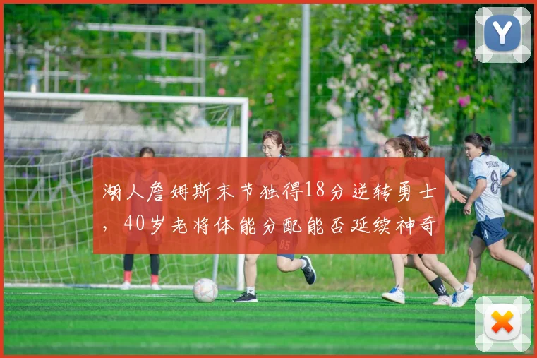 湖人詹姆斯末节独得18分逆转勇士，40岁老将体能分配能否延续神奇？