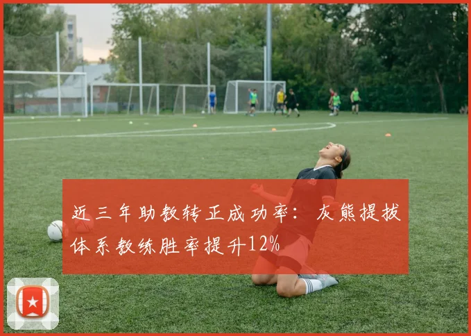 近三年助教转正成功率:灰熊提拔体系教练胜率提升12%