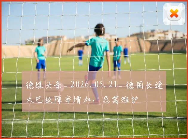 德媒头条_ 2026.05.21_ 德国长途大巴故障率增加，急需维护