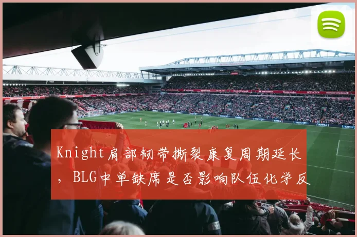 Knight肩部韧带撕裂康复周期延长,BLG中单缺席是否影响队伍化学反应?