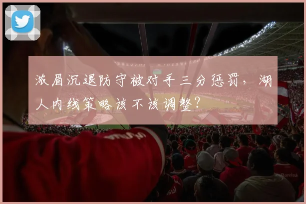 浓眉沉退防守被对手三分惩罚,湖人内线策略该不该调整?
