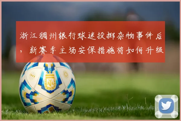 浙江稠州银行球迷投掷杂物事件后，新赛季主场安保措施将如何升级？