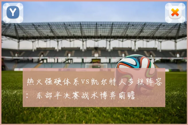 热火强硬体系vs凯尔特人多核阵容:东部半决赛战术博弈前瞻